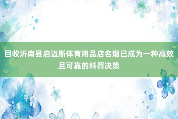 回收沂南县启迈斯体育用品店名烟已成为一种高效且可靠的科罚决策
